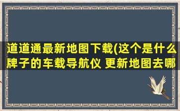 道道通最新地图下载(这个是什么牌子的车载导航仪 更新地图去哪里下载)